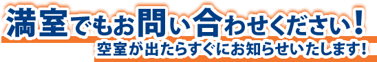 満室でもお問い合わせください。空室が出たらすぐにお知らせいたします！